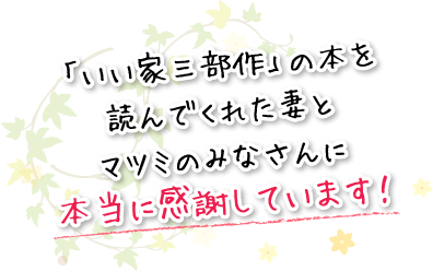 「いい家三部作」の本を読んでくれた妻とマツミのみなさんに本当に感謝しています！