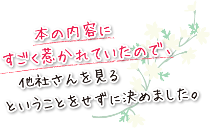 本の内容にすごく惹かれていたので他社さんを見るということをせずに決めました。