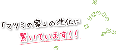 「マツミの家」の進化に驚いています！！