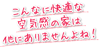 こんなに快適な空気感の家は他にありませんよね！