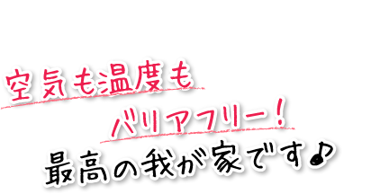 空気も温度もバリアフリー！最高の我が家です♪