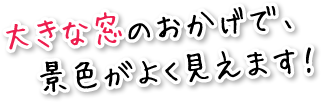 大きな窓のおかげで、景色がよく見えます！