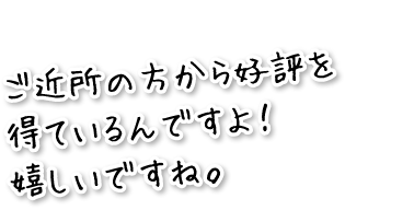 ご近所の方から好評を得ているんですよ！嬉しいですね。