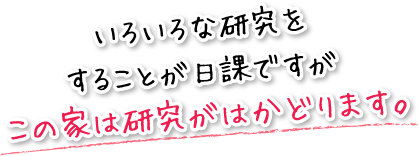 いろいろな研究をすることが日課ですがこの家は研究がはかどります。