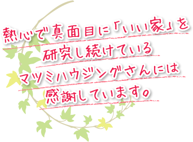 熱心で真面目に「いい家」を研究し続けているマツミハウジングさんには感謝しています。