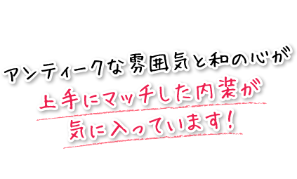 アンティークな雰囲気と和の心が上手にマッチした内装が気に入っています！