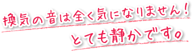 換気の音は全く気になりません！とても静かです。