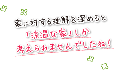 家に対する理解を深めると「涼温な家」しか考えられませんでしたね！