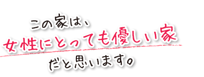 この家は、女性にとっても優しい家だと思います。