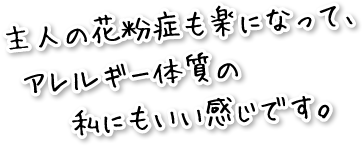 主人の花粉症も楽になって、アレルギー体質の私にもいい感じです。