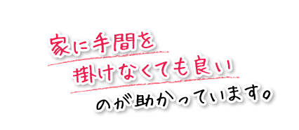 家に手間を掛けなくても良いのが助かっています。