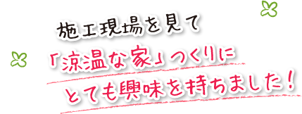 施工現場を見て「涼温な家」つくりにとても興味を持ちました！