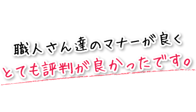 職人さん達のマナーが良くとても評判が良かったです。