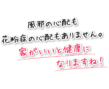 風邪の心配も花粉症の心配もありません。家がいいと健康になりますね！