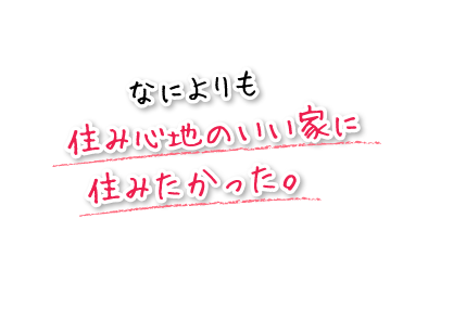 なによりも住み心地のいい家に住みたかった。