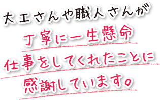 大工さんや職人さんが丁寧に一生懸命仕事をしてくれたことに感謝しています。