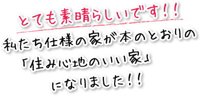 とても素晴らしいです！！私たち仕様の家が本のとおりの「住み心地のいい家」になりました！！