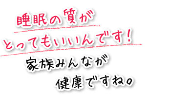 睡眠の質がとってもいいんです！ 家族みんなが健康ですね。