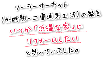 ソーラーサーキット（外断熱・二重通気工法）の家をいつか「涼温な家」にリフォームしたいと思っていました。