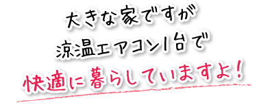 大きな家ですが涼温エアコン1台で快適に暮らしていますよ！