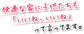 快適な家に子供たちも「いいね、いいね」って言ってます。