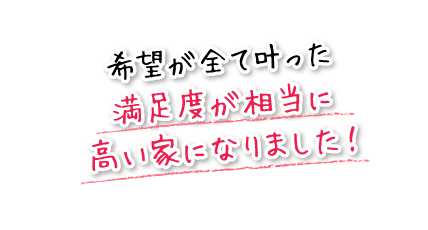 希望が全て叶った満足度が相当に高い家になりました！