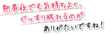 熱帯夜でも気持ちよく、ぐっすり眠れるのがありがたいですね！