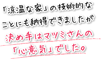 「涼温な家」の技術的なことにも納得できましたが決め手はマツミさんの「心意気」でした。