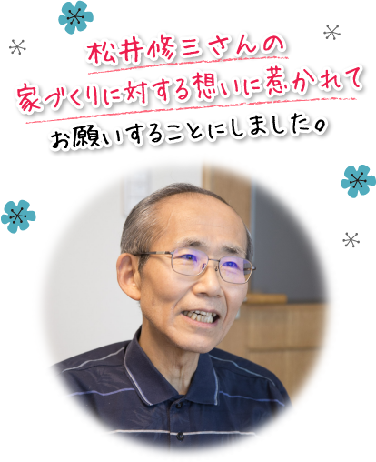 松井修三さんの家づくりに対する想いに惹かれてお願いすることにしました。