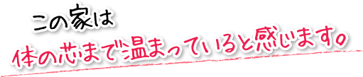 この家は体の芯まで温まっていると感じます。