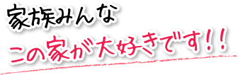 家族みんなこの家が大好きです！！