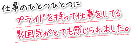 仕事のひとつひとつにプライドを持って仕事をしてる雰囲気がとても感じられました。