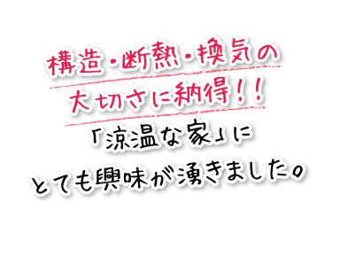 構造・断熱・換気の大切さに納得！！「涼温な家」にとても興味が湧きました。