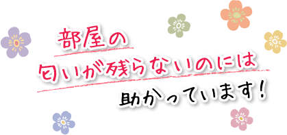 部屋の匂いが残らないのには助かっています！