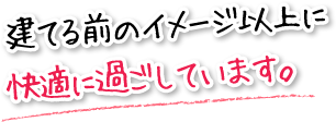 建てる前のイメージ以上に快適に過ごしています。