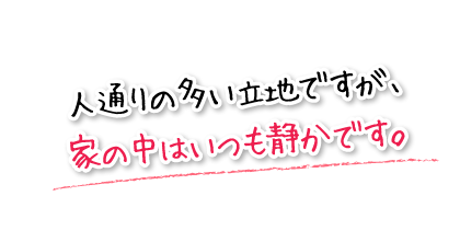 人通りの多い立地ですが、家の中はいつも静かです。