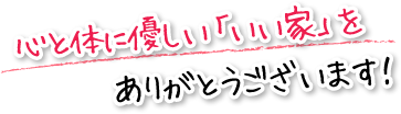 心と体に優しい「いい家」をありがとうございます！