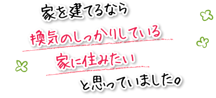 家を建てるなら換気のしっかりしている家に住みたいと思っていました。