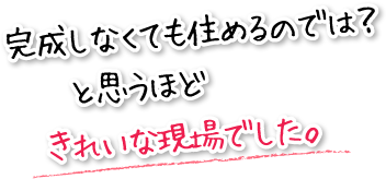 完成しなくても住めるのでは？と思うほどきれいな現場でした。