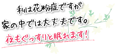 私は花粉症ですが家の中では大丈夫です。夜もぐっすりと眠れます！