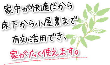 家中が快適だから床下から小屋裏まで有効活用でき、家が広く使えます。