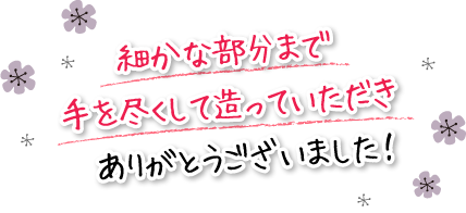 細かな部分まで手を尽くして造っていただきありがとうございました!