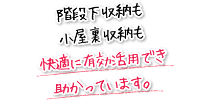 階段下収納も小屋裏収納も快適に有効活用でき助かっています。