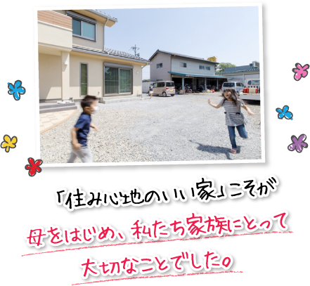 「住み心地のいい家」こそが母をはじめ、私たち家族にとって大切なことでした。