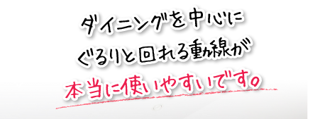 ダイニングを中心にぐるりと回れる動線が本当に使いやすいです。