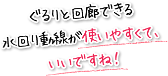 ぐるりと回廊できる水回り動線が使いやすくて、いいですね！