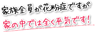 家族全員が花粉症ですが家の中では全く平気です！