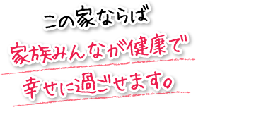 この家ならば家族みんなが健康で幸せに過ごせます。