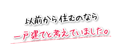 以前から住むのなら一戸建てと考えていました。