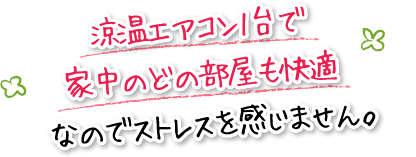 涼温エアコン1台で家中のどの部屋も快適なのでストレスを感じません。